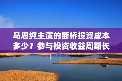 马思纯主演的断桥投资成本多少？参与投资收益周期长吗？有门槛吗?(马思纯新电影断桥)