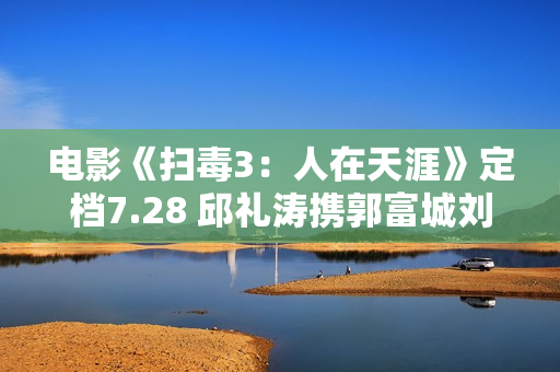 电影《扫毒3：人在天涯》定档7.28 邱礼涛携郭富城刘青云古天乐强势回归片面晋级