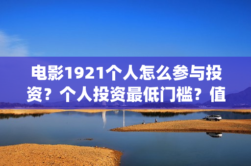电影1921个人怎么参与投资？个人投资最低门槛？值得投资？(1921电影怎么看)