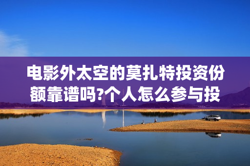 电影外太空的莫扎特投资份额靠谱吗?个人怎么参与投资?(电影外太空的莫扎特里边儿踢足球时的钢琴曲) 电影外太空的莫扎特投资份额靠谱吗?个人怎么参与投资?(电影外太空的莫扎特里边儿踢足球时的钢琴曲)