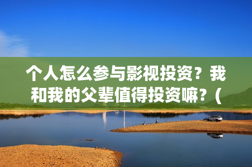 个人怎么参与影视投资？我和我的父辈值得投资嘛？(个人怎么参与影视活动)