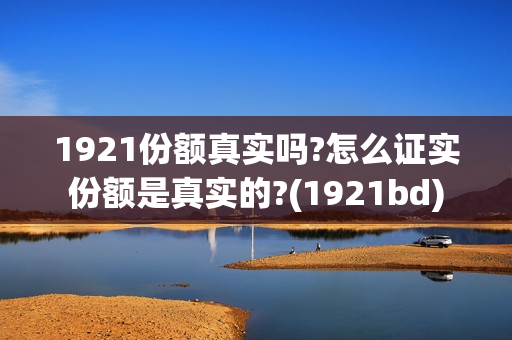 1921份额真实吗?怎么证实份额是真实的?(1921bd) 1921份额真实吗?怎么证实份额是真实的?(1921bd)