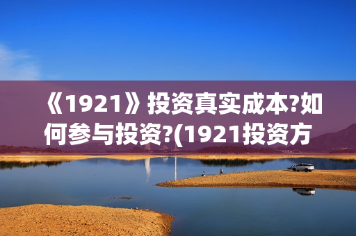 《1921》投资真实成本?如何参与投资?(1921投资方)