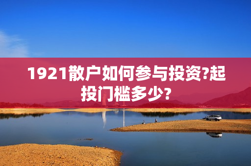 1921散户如何参与投资?起投门槛多少?