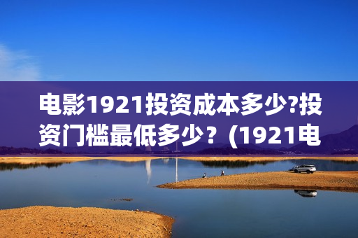 电影1921投资成本多少?投资门槛最低多少？(1921电影投资项目)