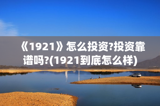 《1921》怎么投资?投资靠谱吗?(1921到底怎么样) 《1921》怎么投资?投资靠谱吗?(1921到底怎么样)