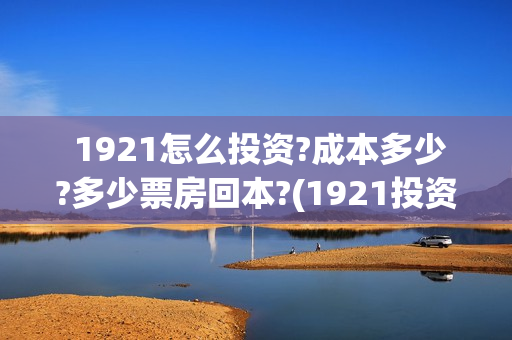  1921怎么投资?成本多少?多少票房回本?(1921投资赚钱吗)