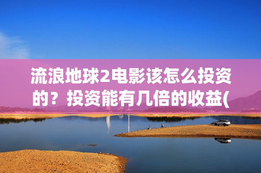 流浪地球2电影该怎么投资的？投资能有几倍的收益(流浪地球2电影在线观看)