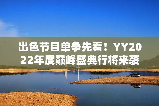 出色节目单争先看!YY2022年度巅峰盛典行将来袭 出色节目单争先看!YY2022年度巅峰盛典行将来袭