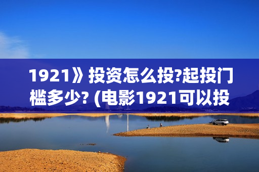 1921》投资怎么投?起投门槛多少? (电影1921可以投资吗)