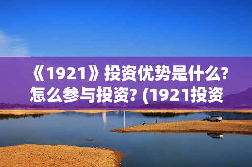 《1921》投资优势是什么?怎么参与投资? (1921投资赚钱吗)