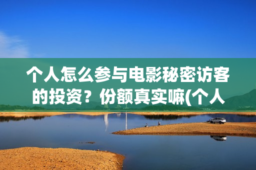 个人怎么参与电影秘密访客的投资?份额真实嘛(个人如何做电商?) 个人怎么参与电影秘密访客的投资?份额真实嘛(个人如何做电商?)