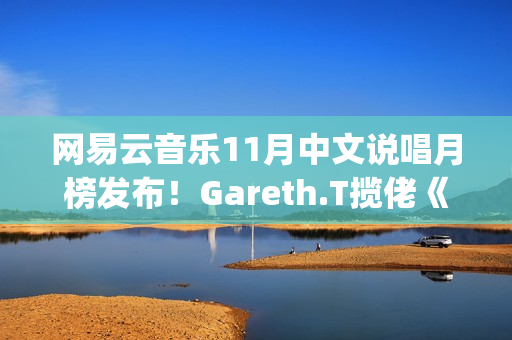 网易云音乐11月中文说唱月榜发布！Gareth.T揽佬《跟悲伤结了帐》拿下热单榜首(网易云音乐月听歌报告)