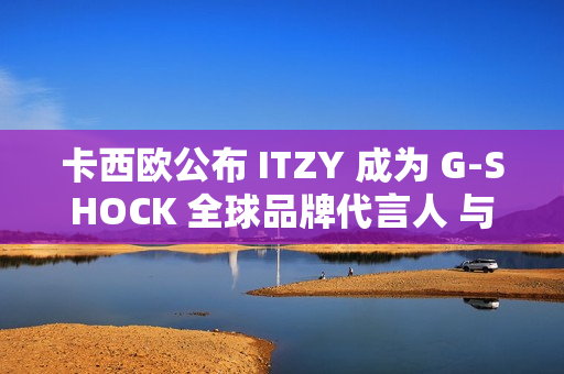 卡西欧公布 ITZY 成为 G-SHOCK 全球品牌代言人 与韩国五人男子偶像组合促进新合作关系
