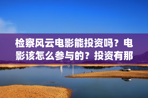 检察风云电影能投资吗?电影该怎么参与的?投资有那些优势(检察风云导演) 检察风云电影能投资吗?电影该怎么参与的?投资有那些优势(检察风云导演)
