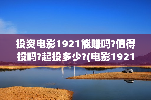 投资电影1921能赚吗?值得投吗?起投多少?(电影1921投资和预计票房)