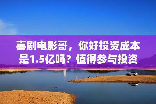喜剧电影哥，你好投资成本是1.5亿吗？值得参与投资吗？是魏翔主演吗(哥电影演员表)