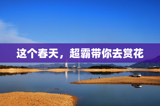 这个春天，超霸带你去赏花