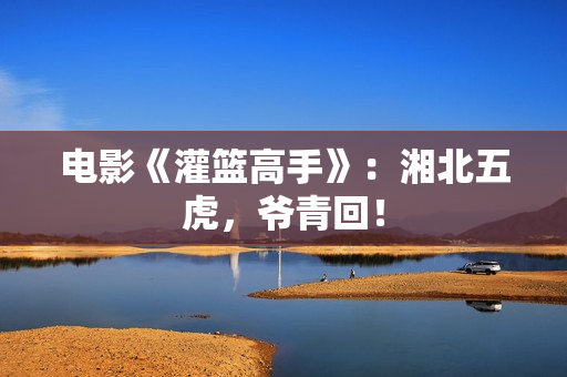 电影《灌篮高手》：湘北五虎，爷青回！