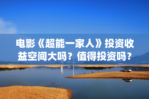 电影《超能一家人》投资收益空间大吗？值得投资吗？投资门槛多少？(超能一家人2020.12.26)