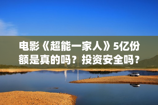 电影《超能一家人》5亿份额是真的吗？投资安全吗？(电影《超能一家》在线看)