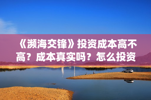 《濒海交锋》投资成本高不高？成本真实吗？怎么投资？(濒海交锋什么时候上映?怎么参与投资电影)