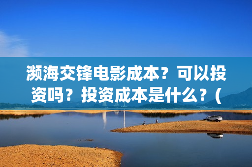 濒海交锋电影成本?可以投资吗?投资成本是什么?(濒海交锋电影视频) 濒海交锋电影成本?可以投资吗?投资成本是什么?(濒海交锋电影视频)