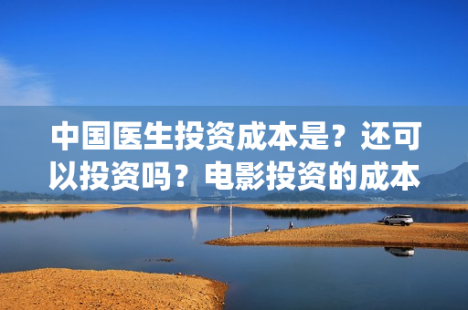 中国医生投资成本是？还可以投资吗？电影投资的成本多少？(中国医生投资成本多少)