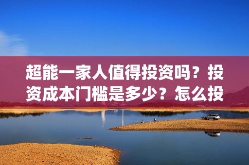 超能一家人值得投资吗？投资成本门槛是多少？怎么投资？(超能一家人好看吗)