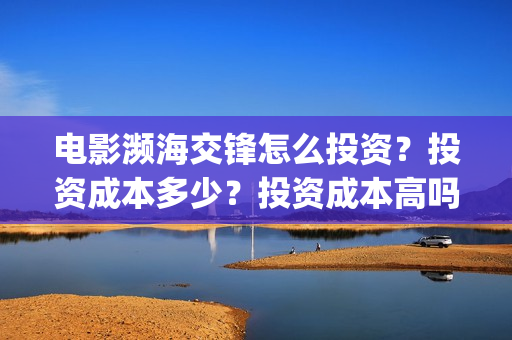 电影濒海交锋怎么投资？投资成本多少？投资成本高吗？(濒海交锋上映)