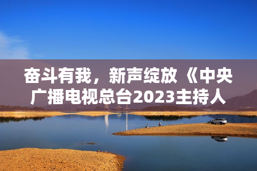 奋斗有我,新声绽放 《中央广播电视总台2023主持人大赛》正式启动 奋斗有我,新声绽放 《中央广播电视总台2023主持人大赛》正式启动