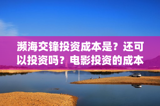濒海交锋投资成本是?还可以投资吗?电影投资的成本多少?(濒海交锋有哪一些上市公司投) 濒海交锋投资成本是?还可以投资吗?电影投资的成本多少?(濒海交锋有哪一些上市公司投)