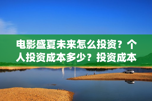 电影盛夏未来怎么投资?个人投资成本多少?投资成本多少最划算?(盛夏未来这部电影怎么样) 电影盛夏未来怎么投资?个人投资成本多少?投资成本多少最划算?(盛夏未来这部电影怎么样)