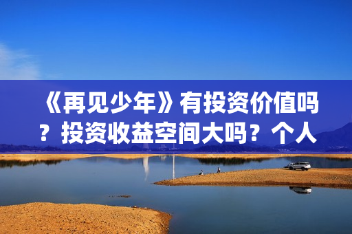 《再见少年》有投资价值吗?投资收益空间大吗?个人如何参与投资?(再见少年是真事吗) 《再见少年》有投资价值吗?投资收益空间大吗?个人如何参与投资?(再见少年是真事吗)