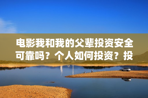 电影我和我的父辈投资安全可靠吗？个人如何投资？投资成本是多少？(电影我和我的父辈免费高清播放完整版观后感)