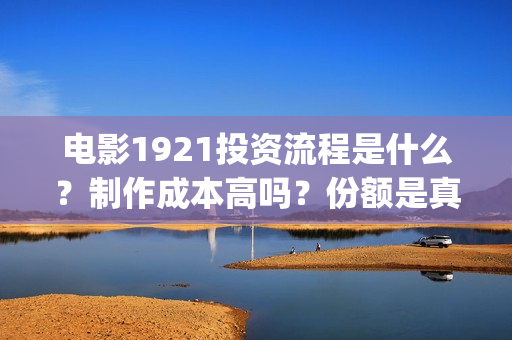电影1921投资流程是什么？制作成本高吗？份额是真实的吗？(1921电影投资收益)