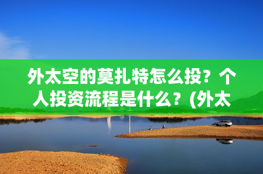 外太空的莫扎特怎么投?个人投资流程是什么?(外太空的莫扎特王一鸣) 外太空的莫扎特怎么投?个人投资流程是什么?(外太空的莫扎特王一鸣)