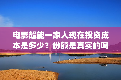 电影超能一家人现在投资成本是多少？份额是真实的吗？在哪参与投资？(电影超能一家人抢先观看)