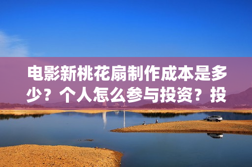 电影新桃花扇制作成本是多少？个人怎么参与投资？投资分红要多久？(新桃花扇什么时候上映)