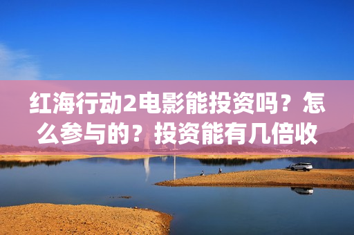 红海行动2电影能投资吗？怎么参与的？投资能有几倍收益(红海行动2电影完整播放视频)