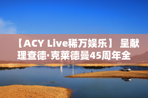 【ACY Live稀万娱乐】 呈献理查德·克莱德曼45周年全球巡演墨尔本站