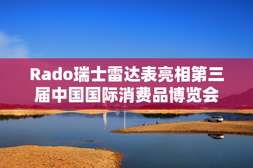 Rado瑞士雷达表亮相第三届中国国际消费品博览会