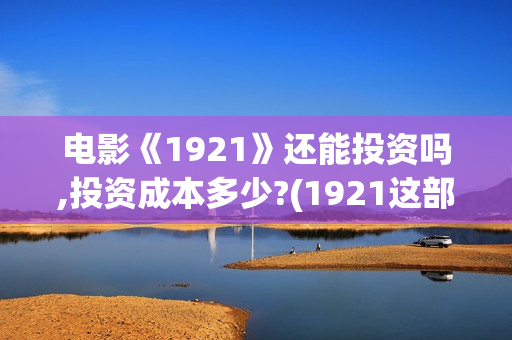 电影《1921》还能投资吗,投资成本多少?(1921这部电影讲的是什么)