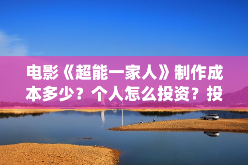 电影《超能一家人》制作成本多少？个人怎么投资？投资成本多少？(超能一家人电影在线播放)