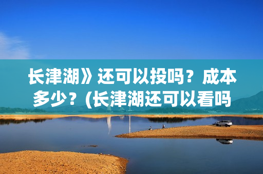 长津湖》还可以投吗?成本多少?(长津湖还可以看吗) 长津湖》还可以投吗?成本多少?(长津湖还可以看吗)