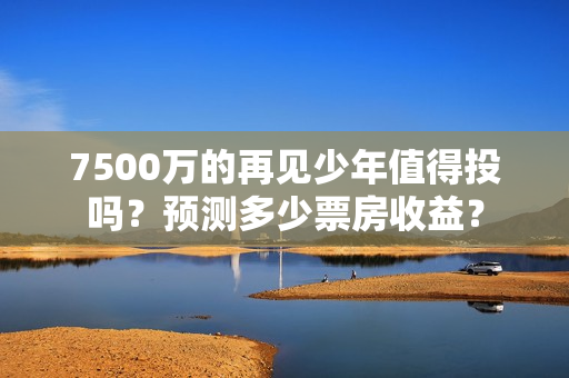 7500万的再见少年值得投吗?预测多少票房收益? 7500万的再见少年值得投吗?预测多少票房收益?
