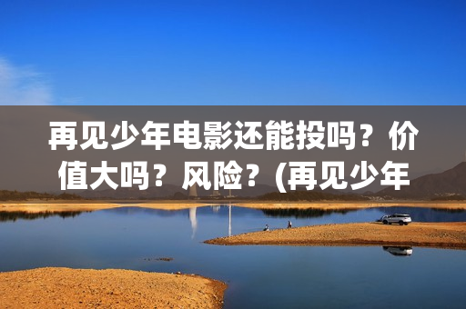 再见少年电影还能投吗?价值大吗?风险?(再见少年电影还会拍吗) 再见少年电影还能投吗?价值大吗?风险?(再见少年电影还会拍吗)
