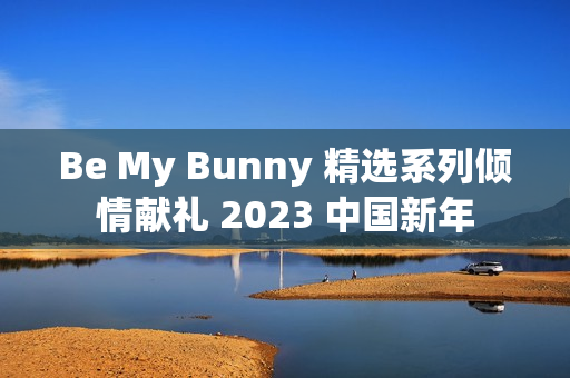 Be My Bunny 精选系列倾情献礼 2023 中国新年