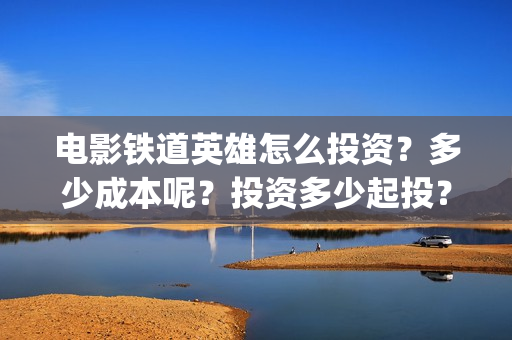 电影铁道英雄怎么投资？多少成本呢？投资多少起投？(电影巜铁道英雄)