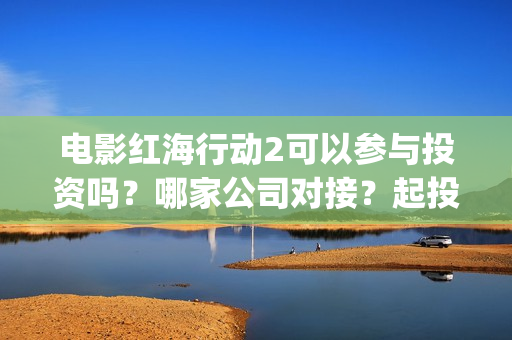 电影红海行动2可以参与投资吗？哪家公司对接？起投门槛多少？#冰墩墩(红海行动2完整电影在线看国语)